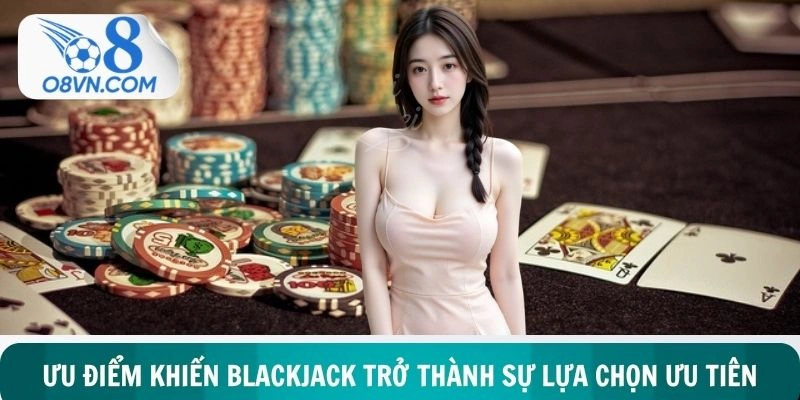 Ưu điểm vượt trội khiến blackjack trở thành sự lựa chọn ưu tiên 